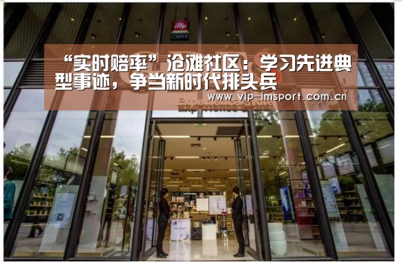 “实时赔率”沧滩社区:学习先进典型事迹,争当新时代排头兵(图1) im体育下载